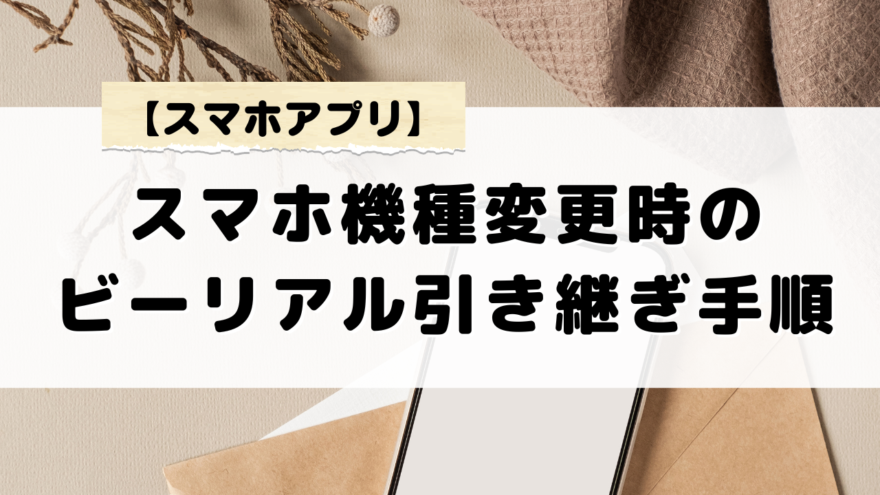 スマホ機種変更時のビーリアル引き継ぎ手順と気をつけるべきポイント